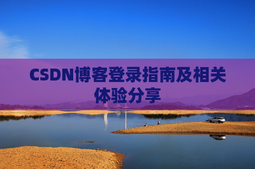 CSDN博客登录指南及相关体验分享 CSDN博客登录指南及相关体验分享